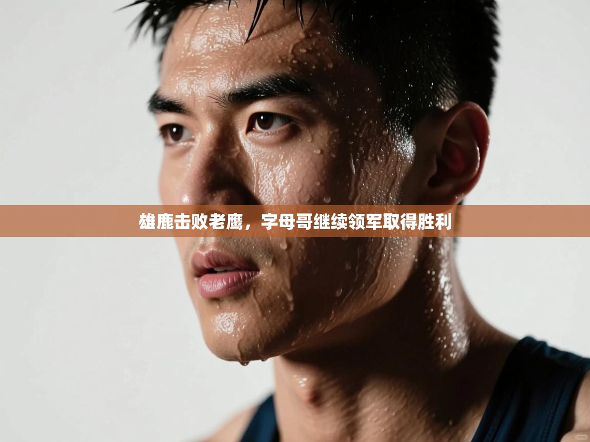 雄鹿击败老鹰，字母哥继续领军取得胜利